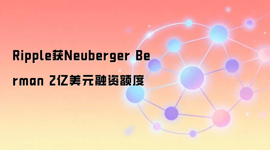 Ripple获Neuberger Berman 2亿美元融资额度,加密机构服务升级