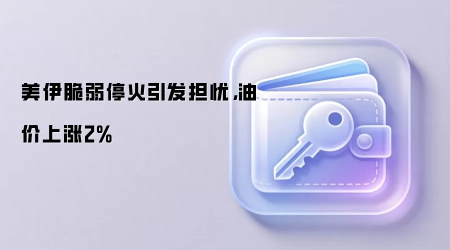 美伊脆弱停火引发担忧，油价上涨2%
