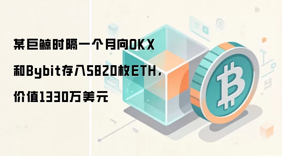 某巨鲸时隔一个月向OKX和Bybit存入5820枚ETH,价值1330万美元