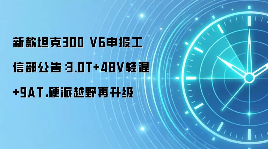 新款坦克300 V6申报工信部公告:3.0T+48V轻混+9AT,硬派越野再升级