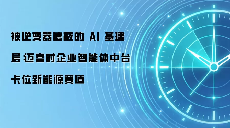 被逆变器遮蔽的 AI 基建层:迈富时企业智能体中台卡位新能源赛道