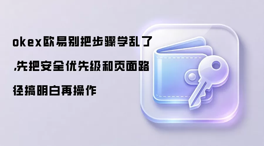 okex欧易别把步骤学乱了，先把安全优先级和页面路径搞明白再操作
