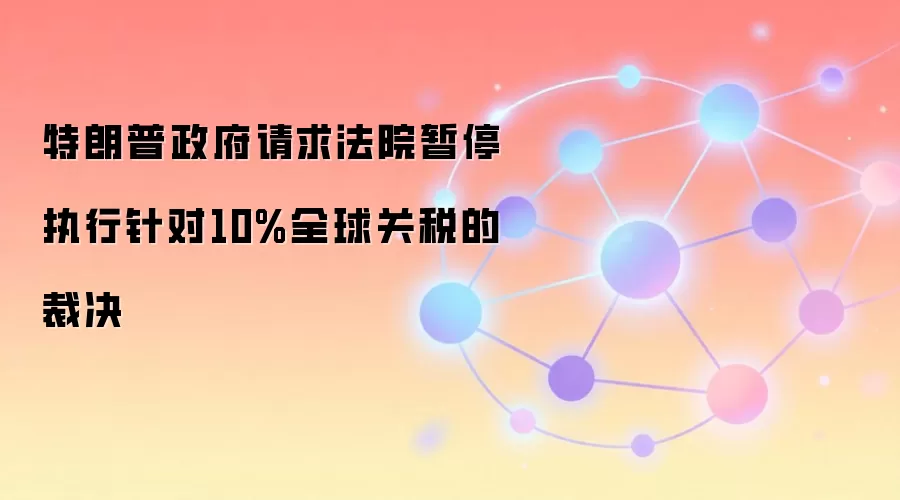 特朗普政府请求法院暂停执行针对10%全球关税的裁决