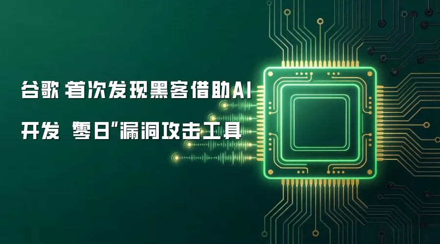 谷歌：首次发现黑客借助AI开发“零日”漏洞攻击工具