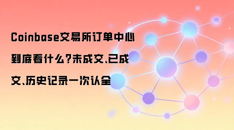 Coinbase交易所订单中心到底看什么？未成交、已成交、历史记录一次认全