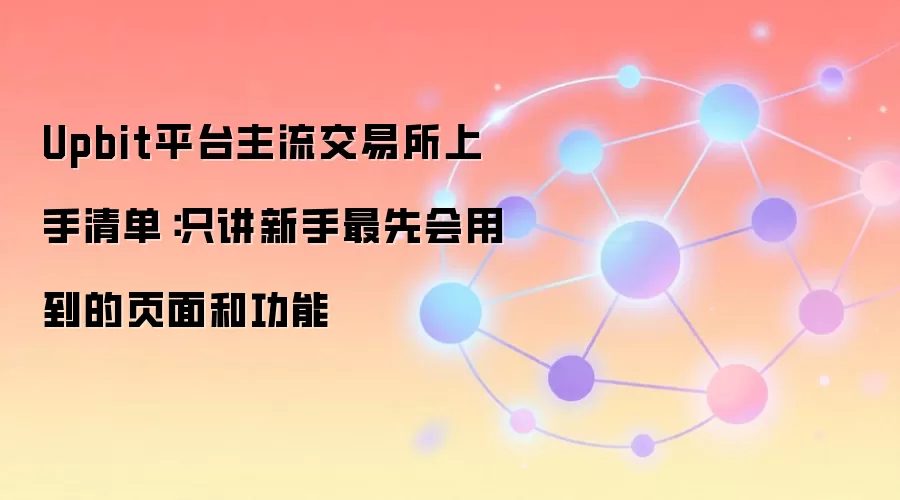 Upbit平台主流交易所上手清单:只讲新手最先会用到的页面和功能