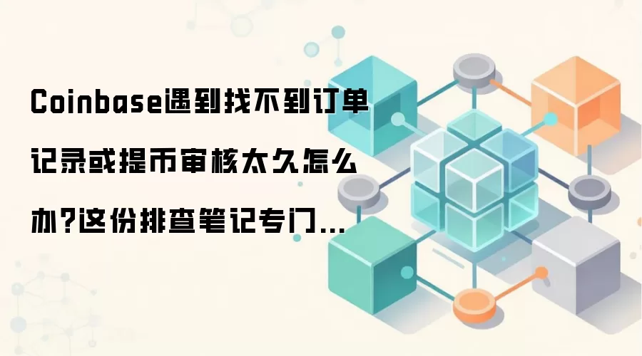 Coinbase遇到找不到订单记录或提币审核太久怎么办？这份排查笔记专门写给第一次上手的人
