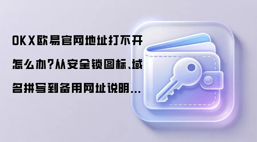OKX欧易官网地址打不开怎么办？从安全锁图标、域名拼写到备用网址说明逐项排查