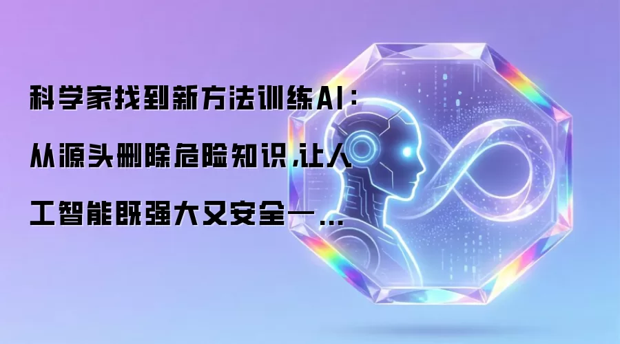 科学家找到新方法训练AI：从源头删除危险知识，让人工智能既强大又安全——Anthropic和Stanford最新研究
