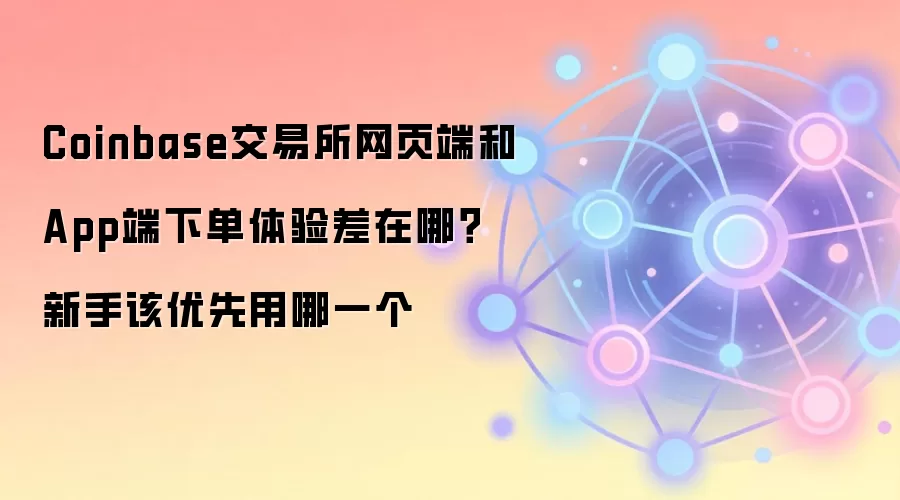Coinbase交易所网页端和App端下单体验差在哪？新手该优先用哪一个