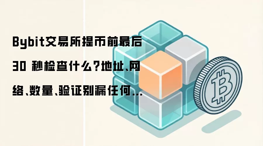 Bybit交易所提币前最后 30 秒检查什么？地址、网络、数量、验证别漏任何一项