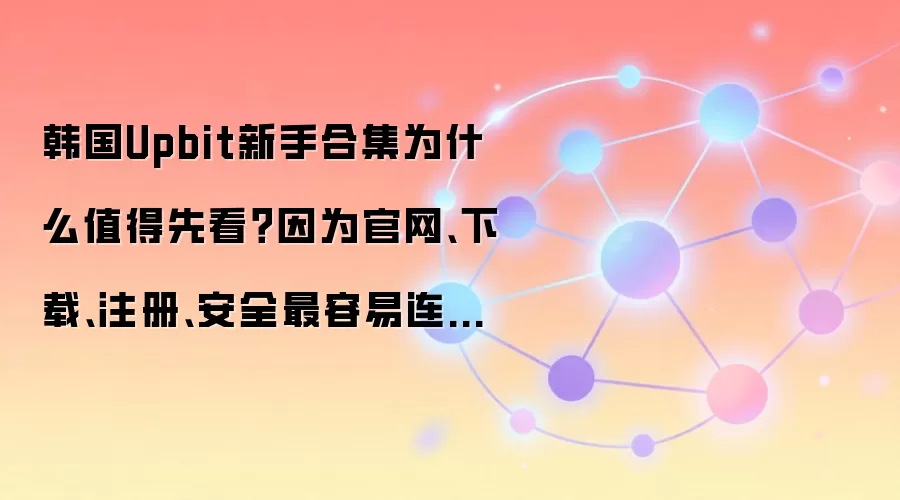 韩国Upbit新手合集为什么值得先看?因为官网、下载、注册、安全最容易连着踩坑
