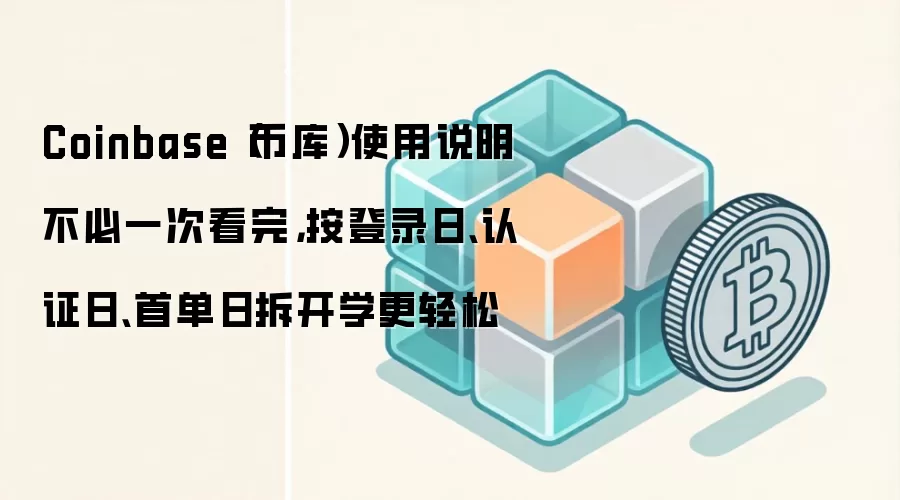 Coinbase（币库）使用说明不必一次看完，按登录日、认证日、首单日拆开学更轻松