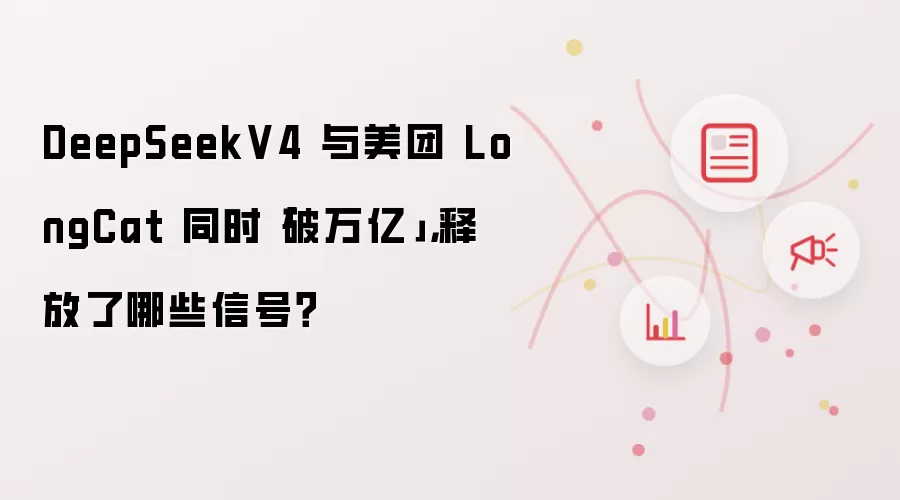 DeepSeekV4 与美团 LongCat 同时「破万亿」,释放了哪些信号?