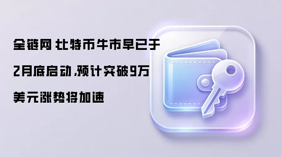 全链网：比特币牛市早已于2月底启动，预计突破9万美元涨势将加速