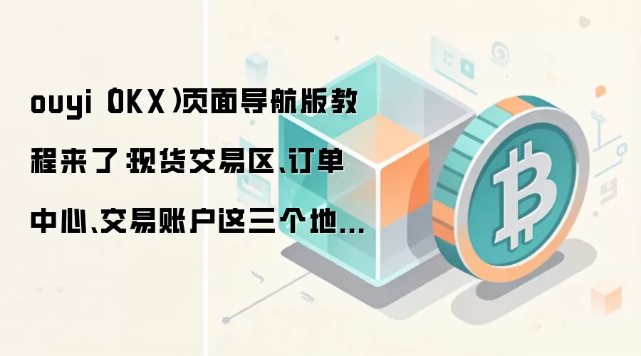 ouyi（OKX）页面导航版教程来了：现货交易区、订单中心、交易账户这三个地方最值得先熟悉
