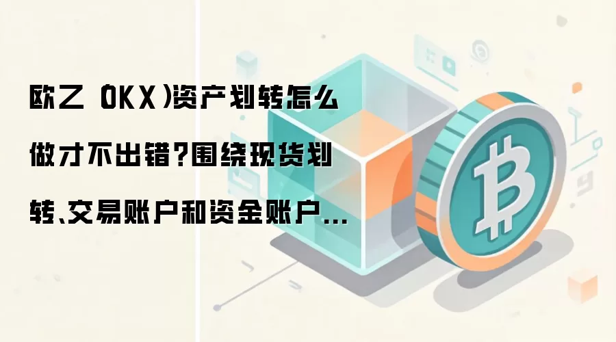 欧乙（OKX）资产划转怎么做才不出错？围绕现货划转、交易账户和资金账户讲清楚