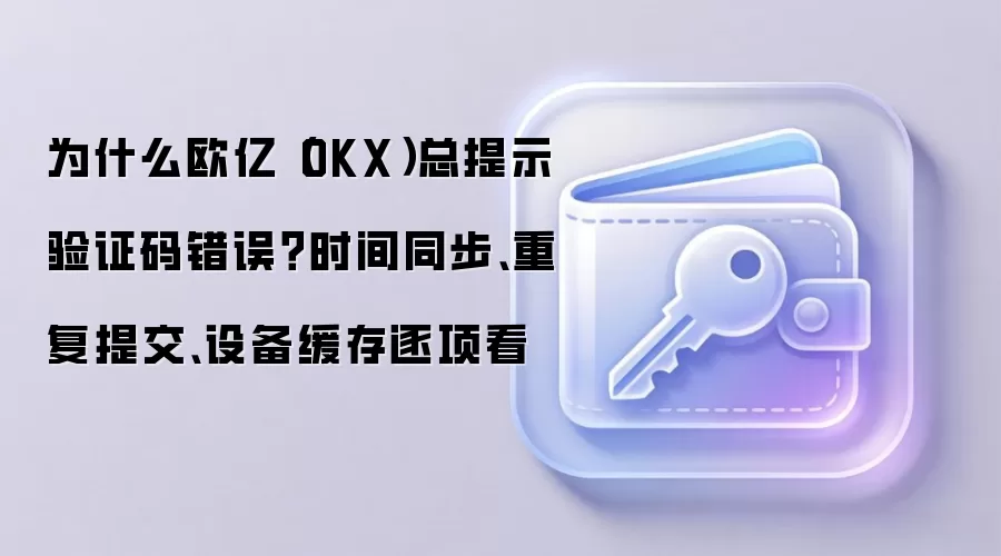 为什么欧亿（OKX）总提示验证码错误？时间同步、重复提交、设备缓存逐项看