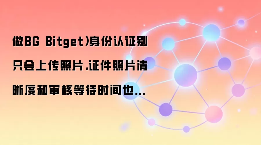 做BG（Bitget）身份认证别只会上传照片，证件照片清晰度和审核等待时间也影响通过率