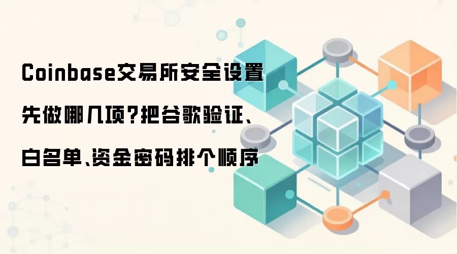Coinbase交易所安全设置先做哪几项？把谷歌验证、白名单、资金密码排个顺序