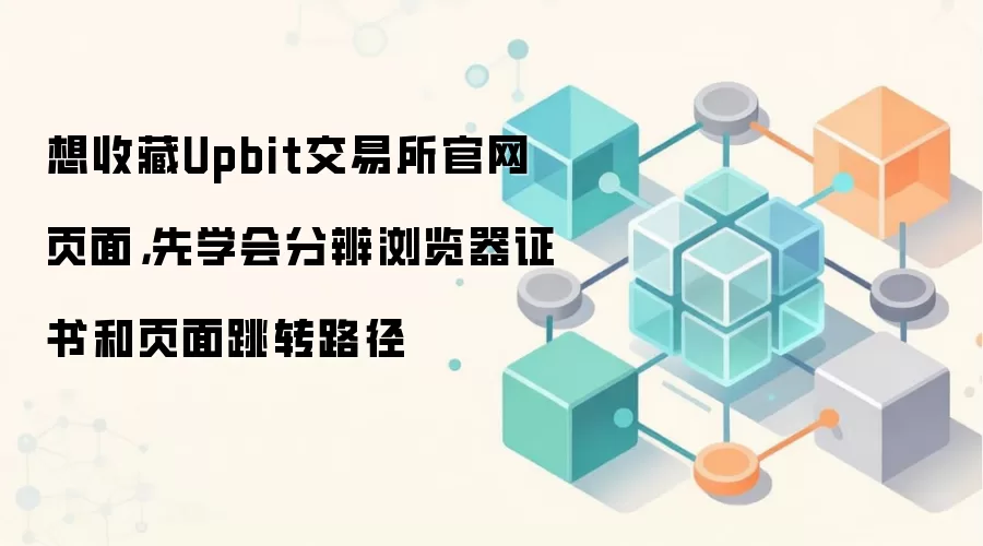 Upbit交易所官网安全访问指南：如何通过浏览器证书与路径识别钓鱼网站