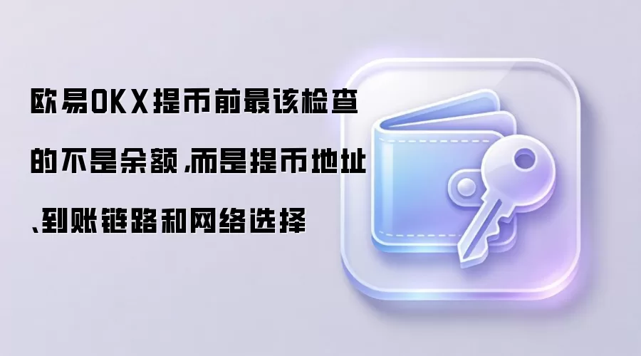 欧易OKX提币前最该检查的不是余额,而是提币地址、到账链路和网络选择