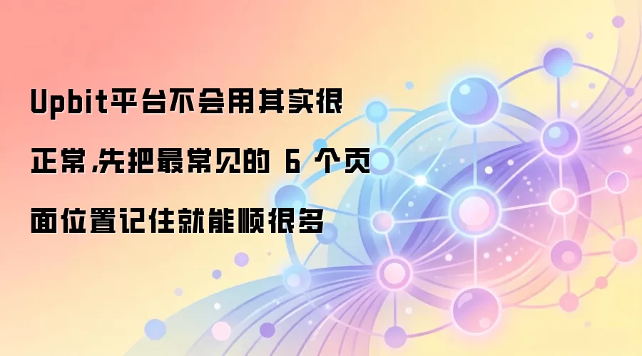 Upbit平台不会用其实很正常，先把最常见的 6 个页面位置记住就能顺很多