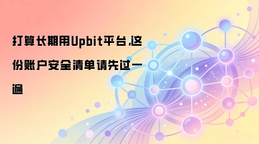 打算长期用Upbit平台，这份账户安全清单请先过一遍