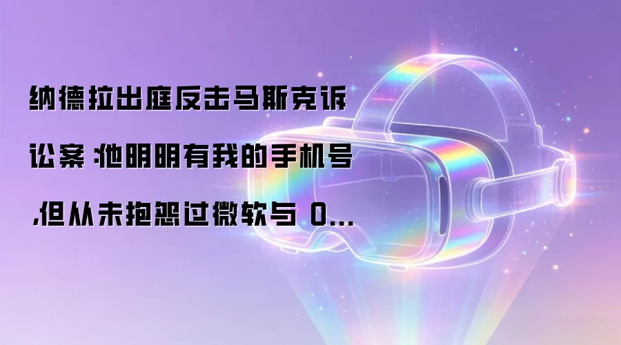 纳德拉出庭反击马斯克诉讼案：他明明有我的手机号，但从未抱怨过微软与 OpenAI 的合作