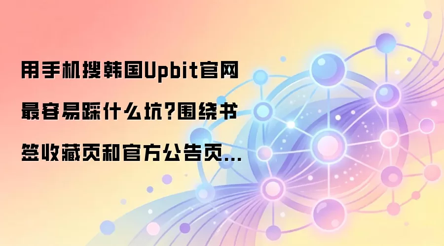 用手机搜韩国Upbit官网最容易踩什么坑?围绕书签收藏页和官方公告页给你讲透