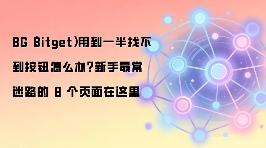 BG（Bitget）用到一半找不到按钮怎么办？新手最常迷路的 8 个页面在这里