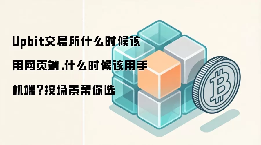 Upbit交易所什么时候该用网页端,什么时候该用手机端?按场景帮你选