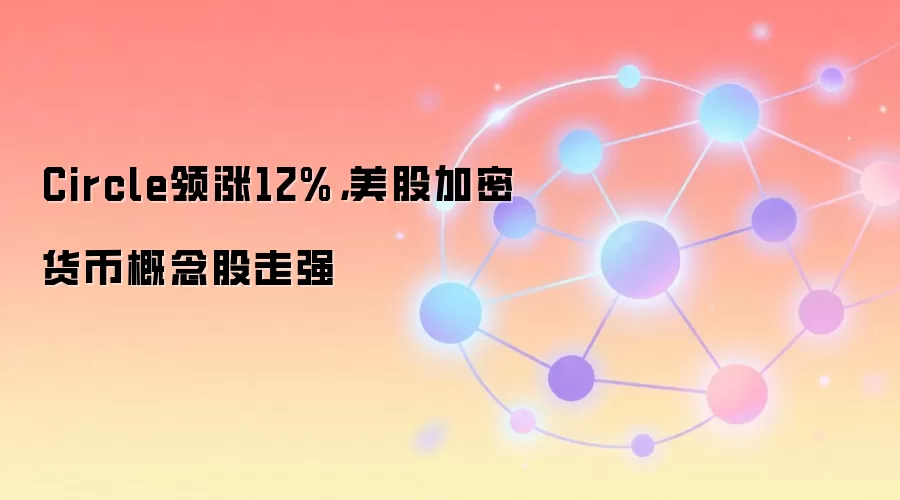 Circle领涨12%，美股加密货币概念股走强