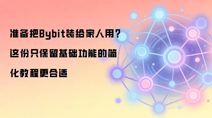 准备把Bybit装给家人用？这份只保留基础功能的简化教程更合适