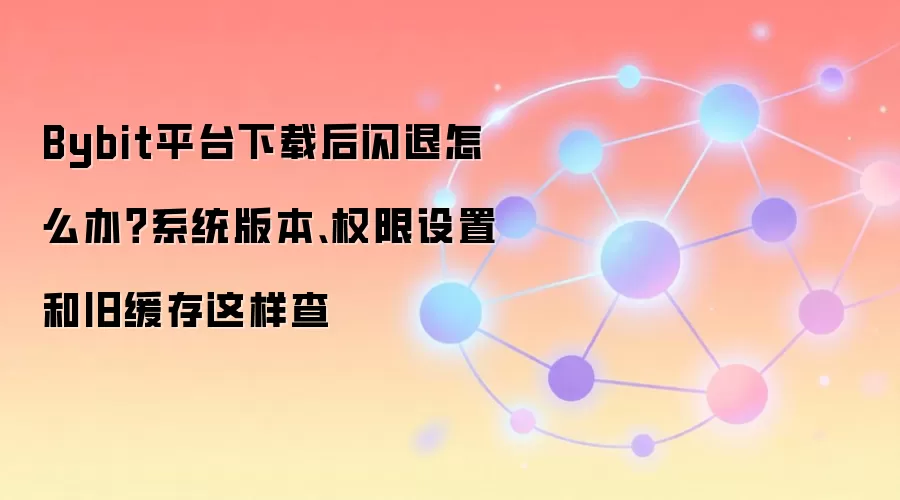 Bybit平台下载后闪退怎么办？系统版本、权限设置和旧缓存这样查