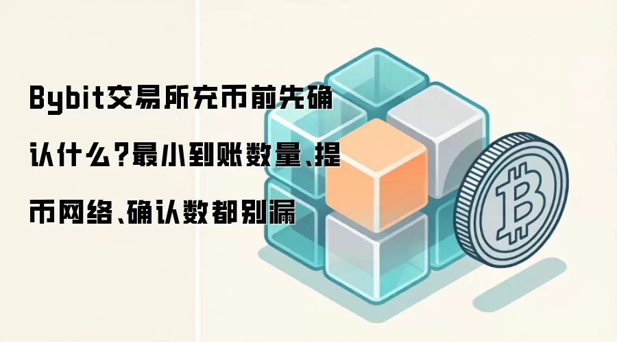 Bybit交易所充币前先确认什么？最小到账数量、提币网络、确认数都别漏