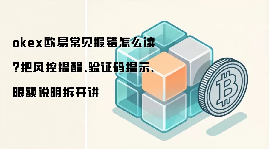 okex欧易常见报错怎么读？把风控提醒、验证码提示、限额说明拆开讲