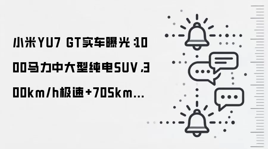 小米YU7 GT实车曝光：1000马力中大型纯电SUV，300km/h极速+705km续航