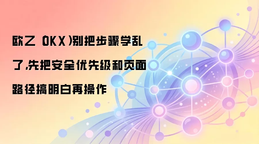 欧乙(OKX)别把步骤学乱了,先把安全优先级和页面路径搞明白再操作