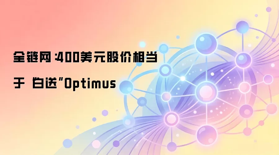 全链网：400美元股价相当于“白送”Optimus