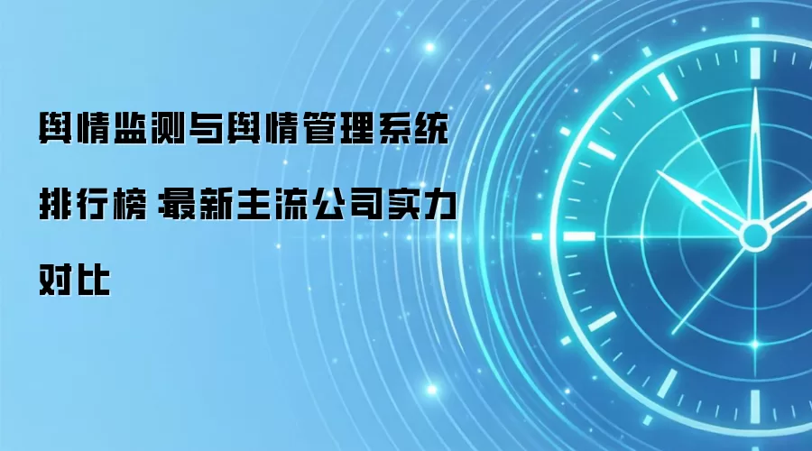 舆情监测与舆情管理系统排行榜:最新主流公司实力对比