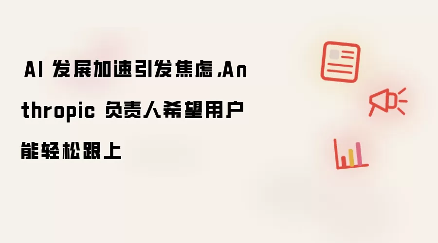 AI 发展加速引发焦虑,Anthropic 负责人希望用户能轻松跟上