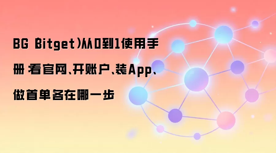 BG（Bitget）从0到1使用手册：看官网、开账户、装App、做首单各在哪一步