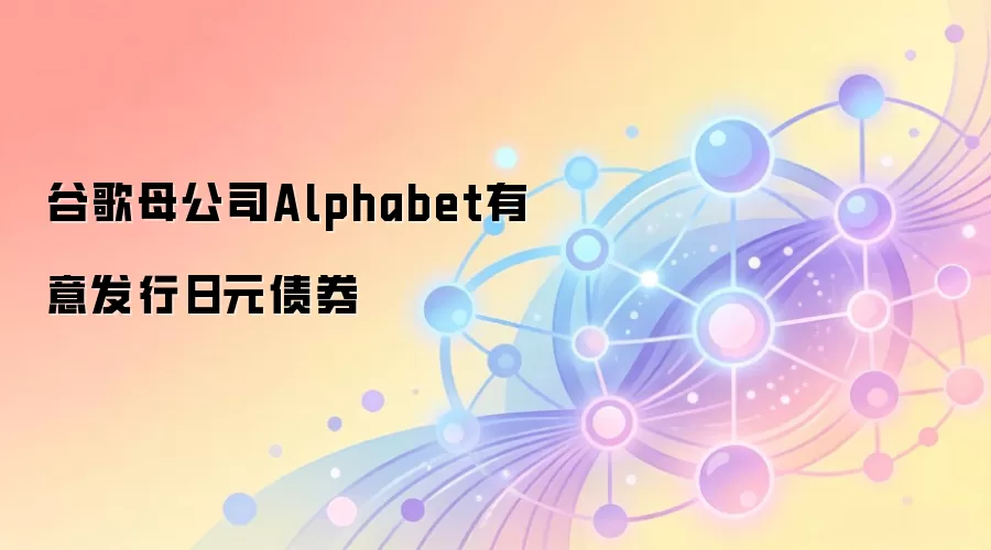谷歌母公司Alphabet有意发行日元债券