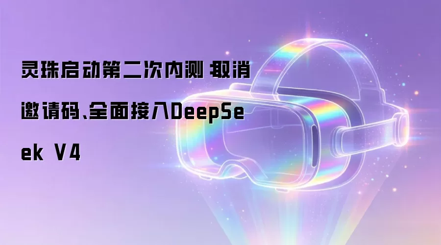灵珠启动第二次内测：取消邀请码、全面接入DeepSeek V4