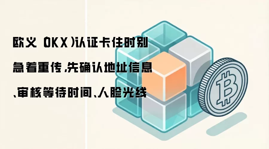 欧义（OKX）认证卡住时别急着重传，先确认地址信息、审核等待时间、人脸光线
