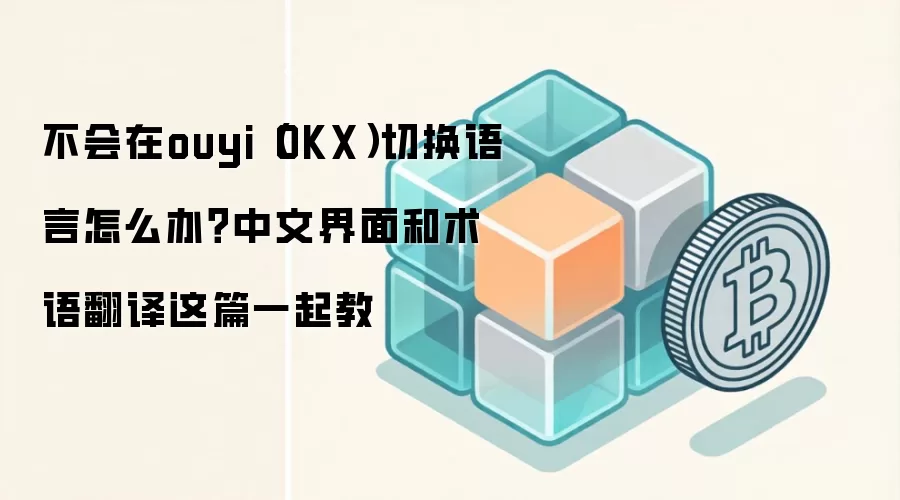 不会在ouyi（OKX）切换语言怎么办？中文界面和术语翻译这篇一起教