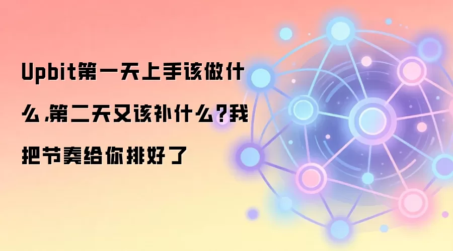 Upbit第一天上手该做什么，第二天又该补什么？我把节奏给你排好了