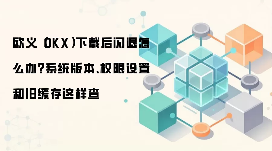 欧义（OKX）下载后闪退怎么办？系统版本、权限设置和旧缓存这样查