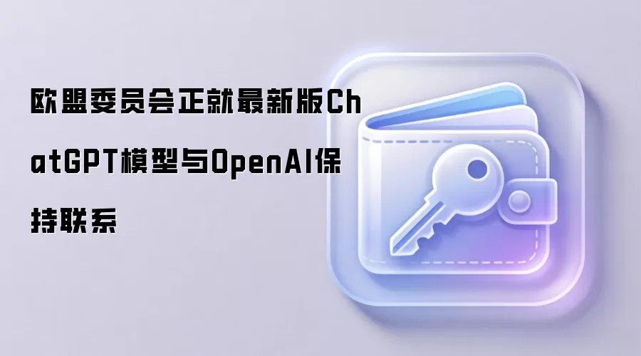 欧盟委员会正就最新版ChatGPT模型与OpenAI保持联系